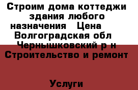 Строим дома,коттеджи,здания любого назначения › Цена ­ 1 - Волгоградская обл., Чернышковский р-н Строительство и ремонт » Услуги   . Волгоградская обл.